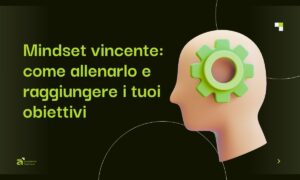 Mindset vincente come allenarlo per raggiungere i tuoi obiettivi professionali